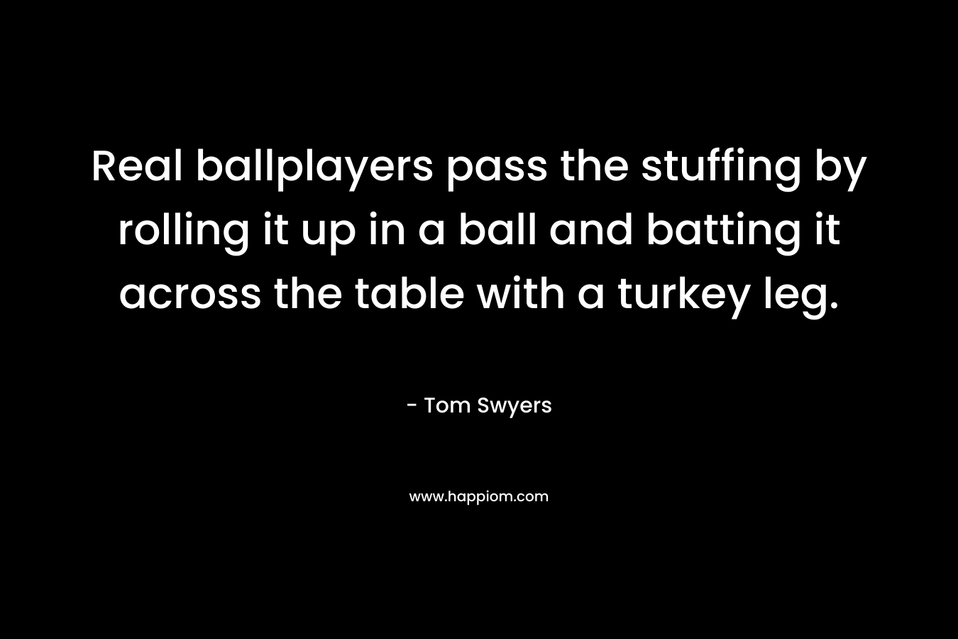Real ballplayers pass the stuffing by rolling it up in a ball and batting it across the table with a turkey leg. – Tom Swyers
