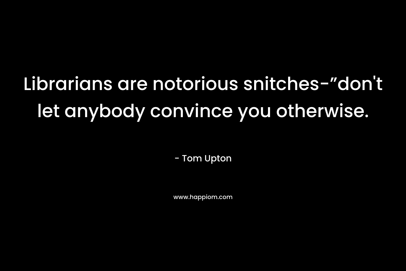 Librarians are notorious snitches-”don’t let anybody convince you otherwise. – Tom Upton