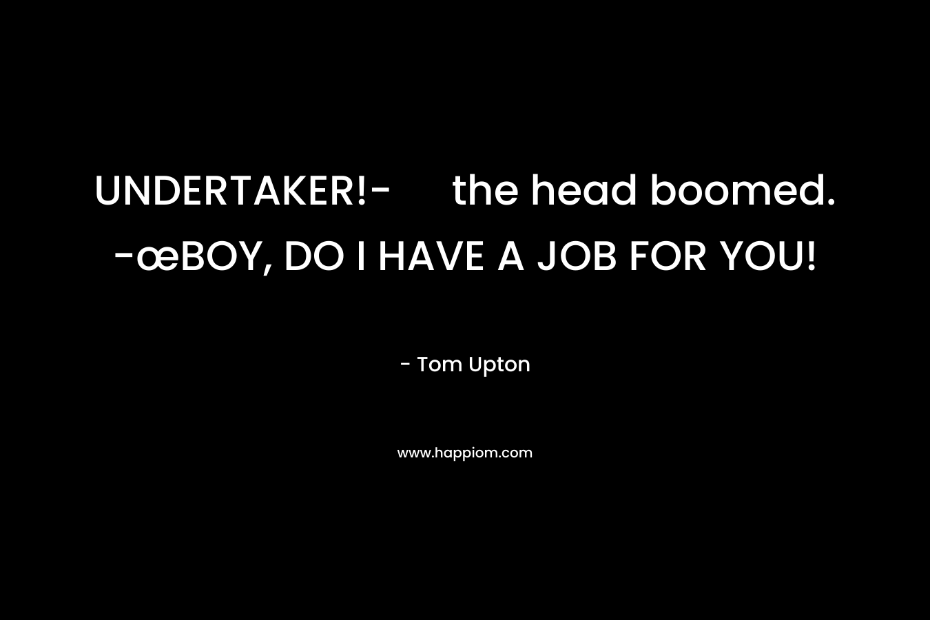 UNDERTAKER!- the head boomed. -œBOY, DO I HAVE A JOB FOR YOU!