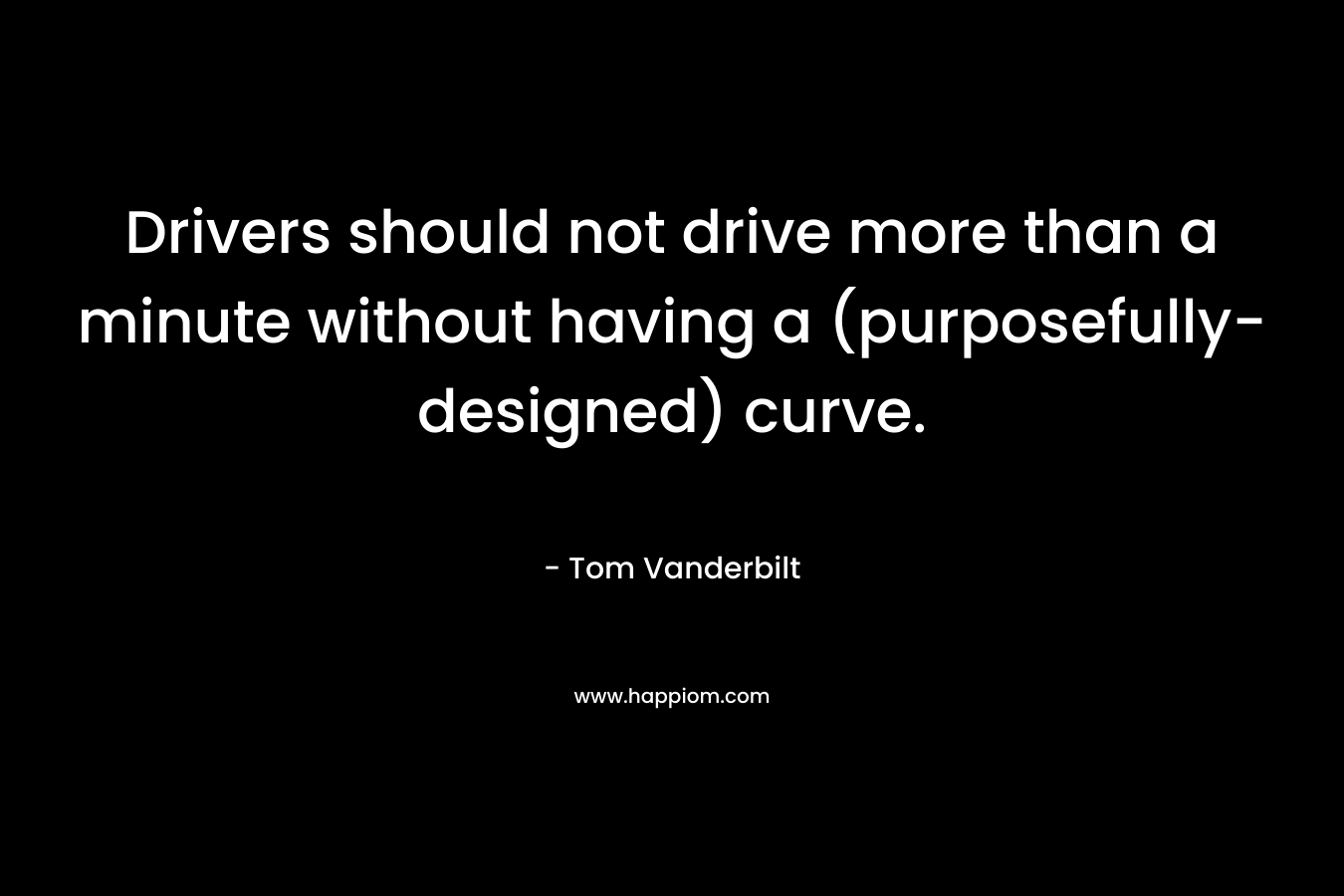 Drivers should not drive more than a minute without having a (purposefully-designed) curve. – Tom Vanderbilt