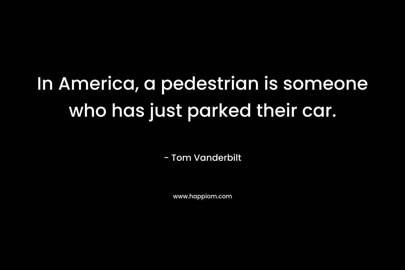 In America, a pedestrian is someone who has just parked their car. – Tom Vanderbilt