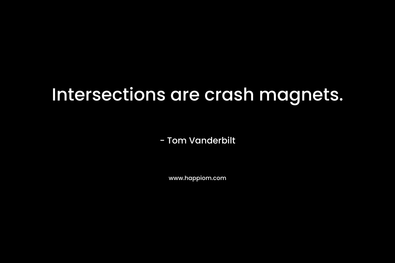 Intersections are crash magnets. – Tom Vanderbilt
