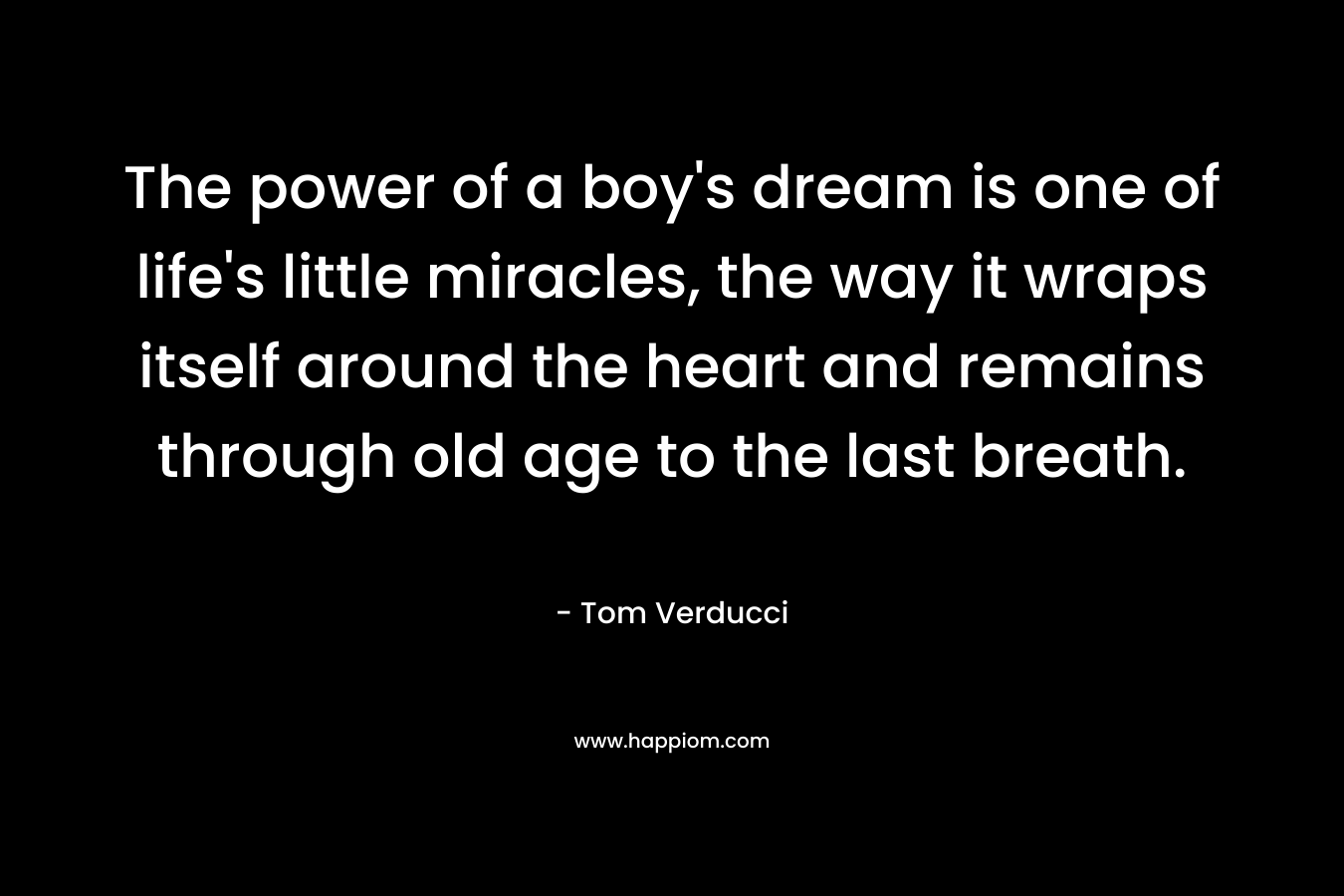 The power of a boy's dream is one of life's little miracles, the way it wraps itself around the heart and remains through old age to the last breath.