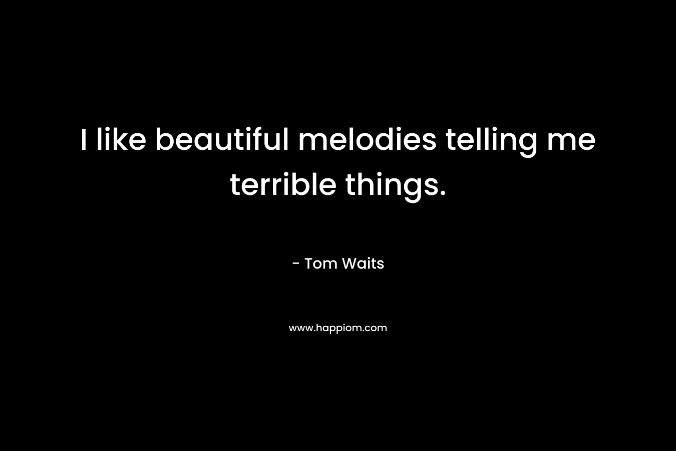 I like beautiful melodies telling me terrible things. – Tom Waits