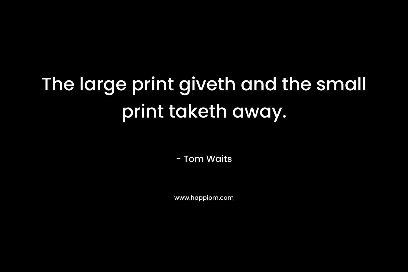 The large print giveth and the small print taketh away. – Tom Waits