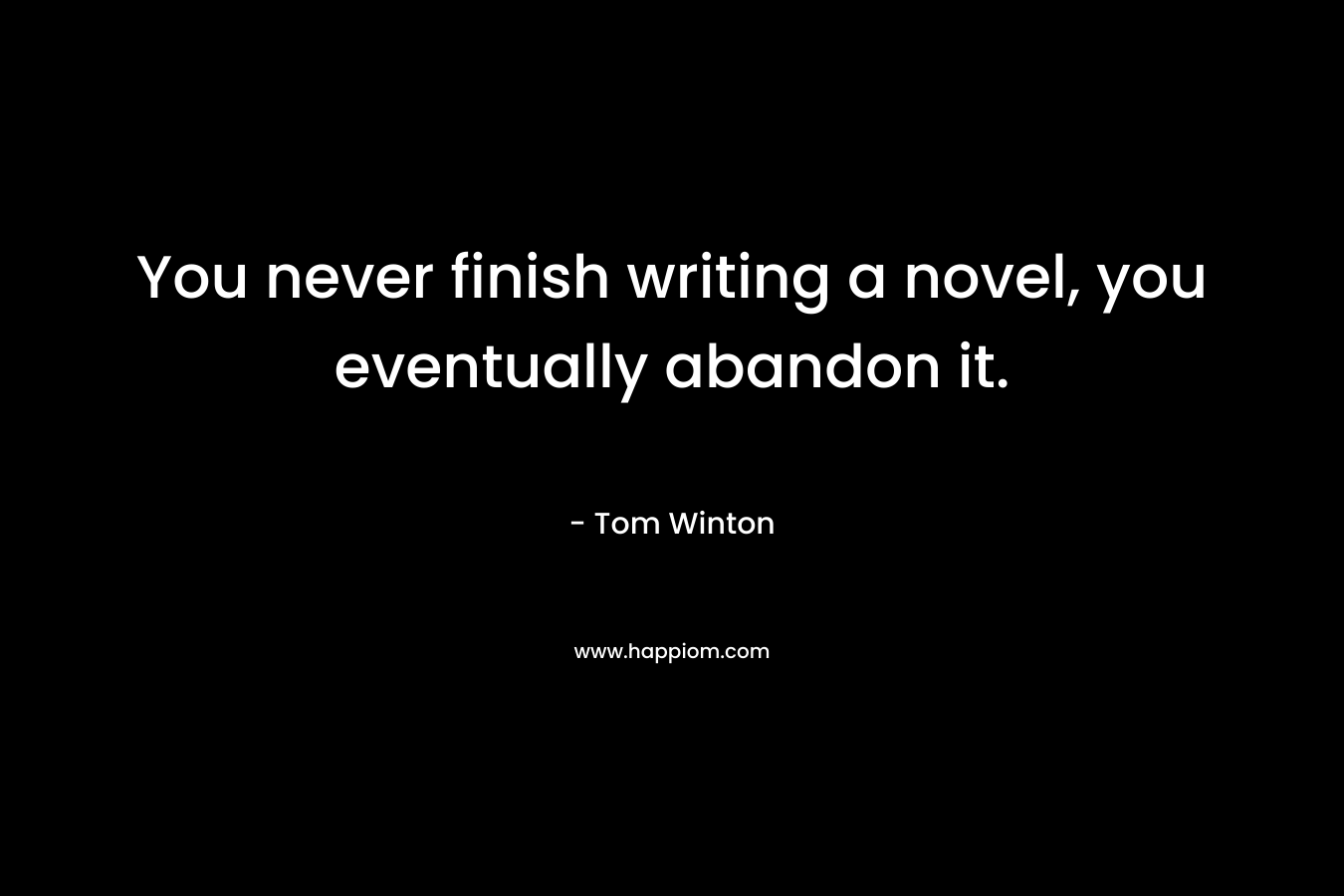 You never finish writing a novel, you eventually abandon it. – Tom Winton