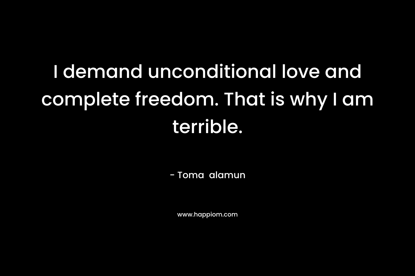 I demand unconditional love and complete freedom. That is why I am terrible. – Toma alamun