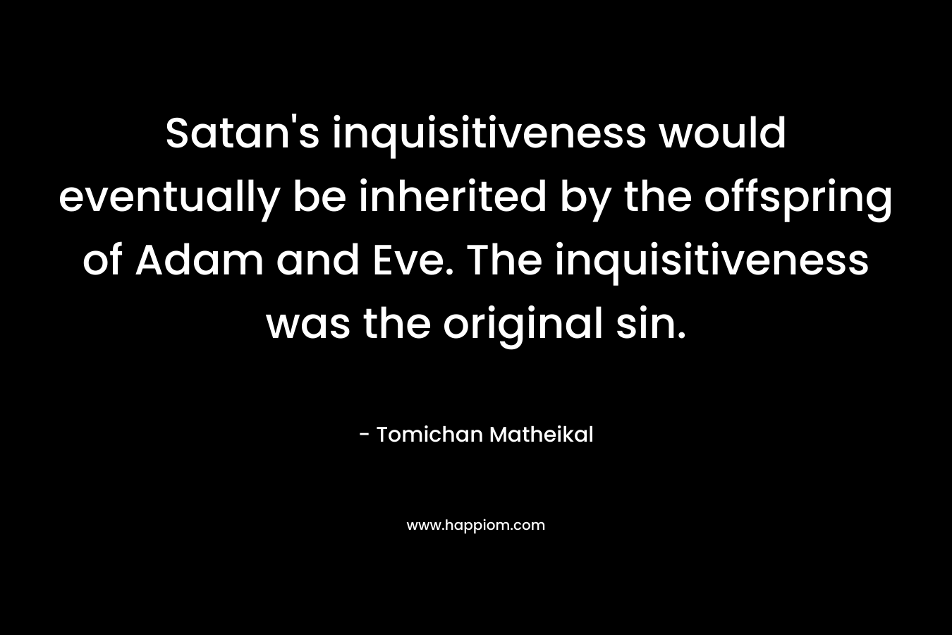 Satan’s inquisitiveness would eventually be inherited by the offspring of Adam and Eve. The inquisitiveness was the original sin. – Tomichan Matheikal