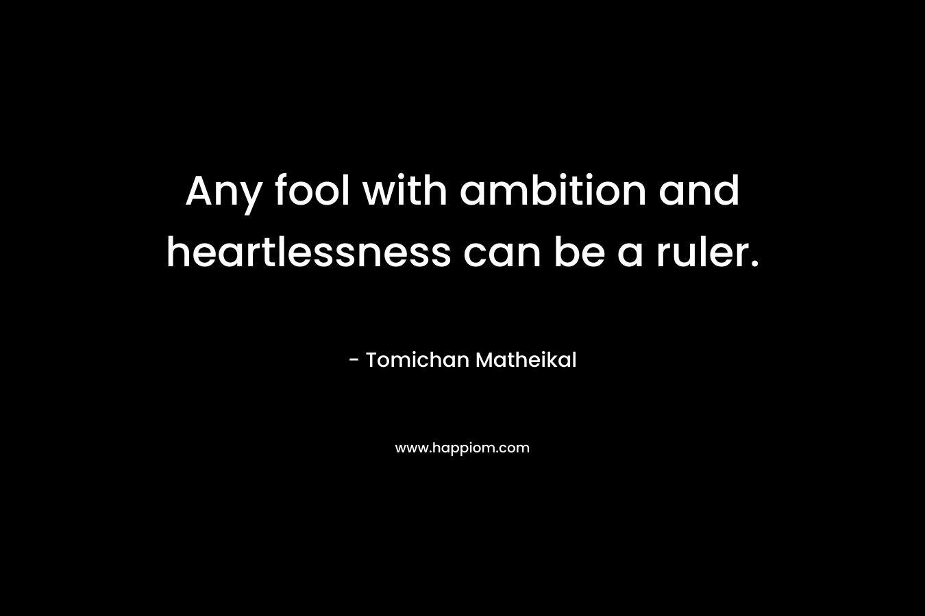 Any fool with ambition and heartlessness can be a ruler. – Tomichan Matheikal