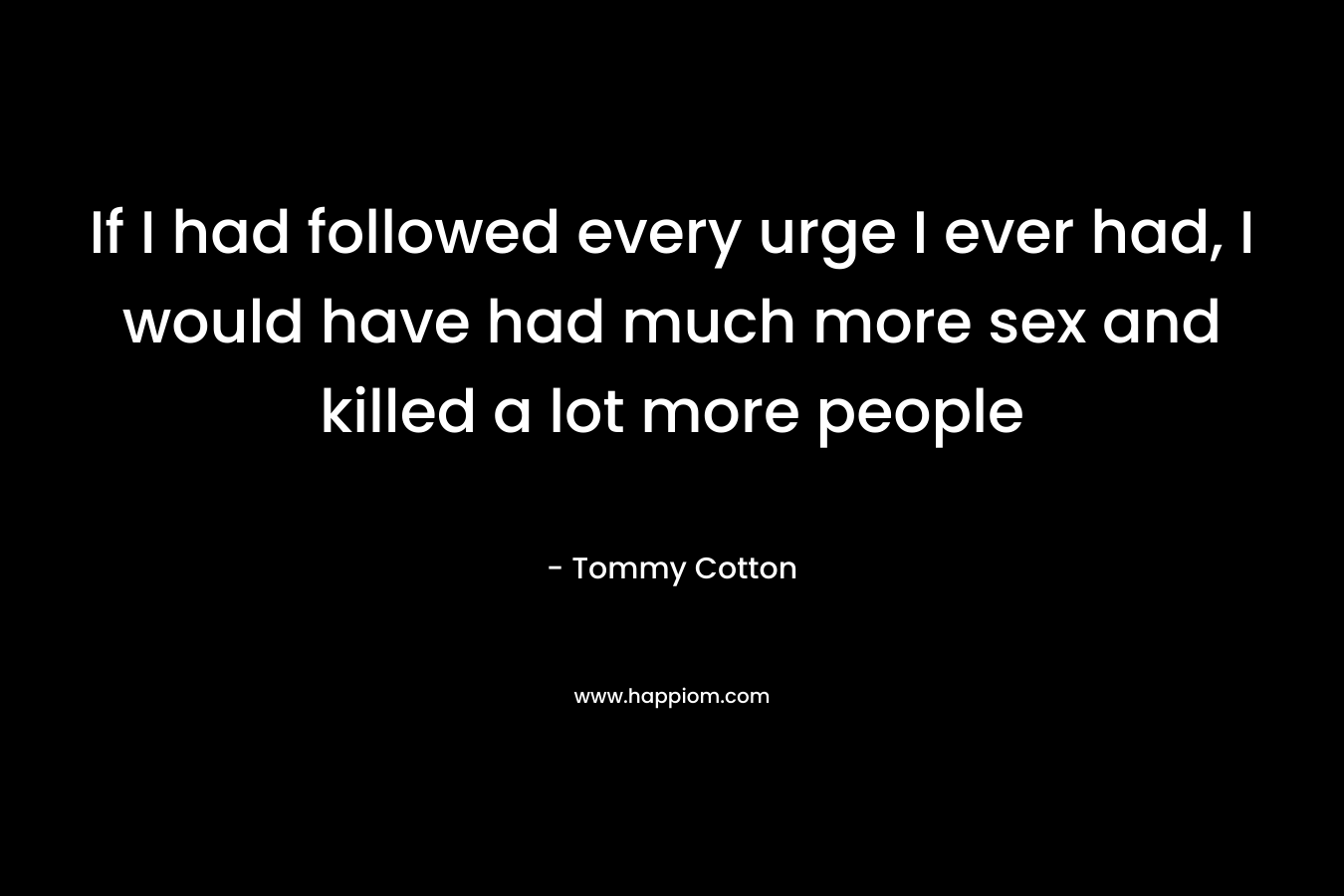 If I had followed every urge I ever had, I would have had much more sex and killed a lot more people