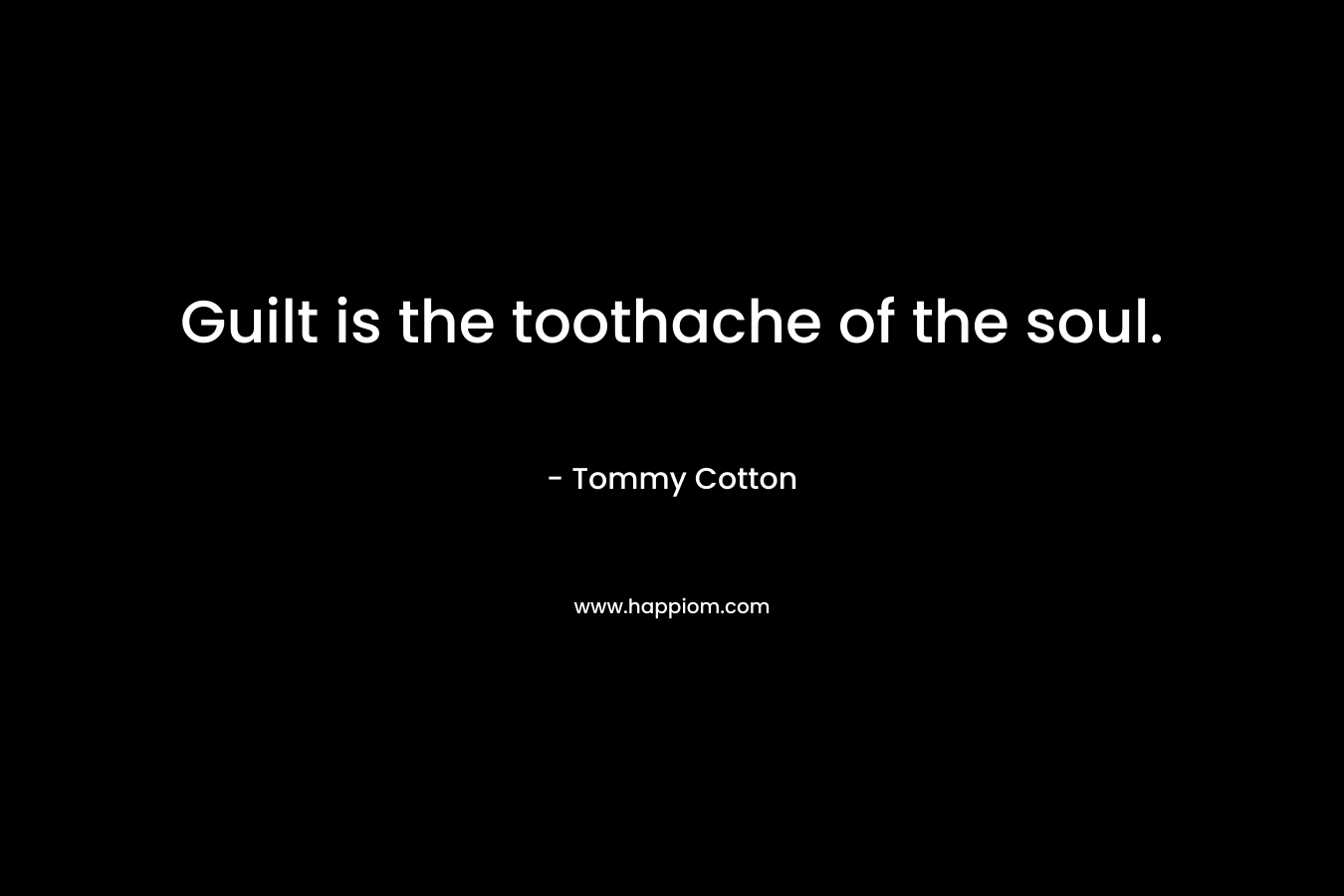 Guilt is the toothache of the soul. – Tommy Cotton