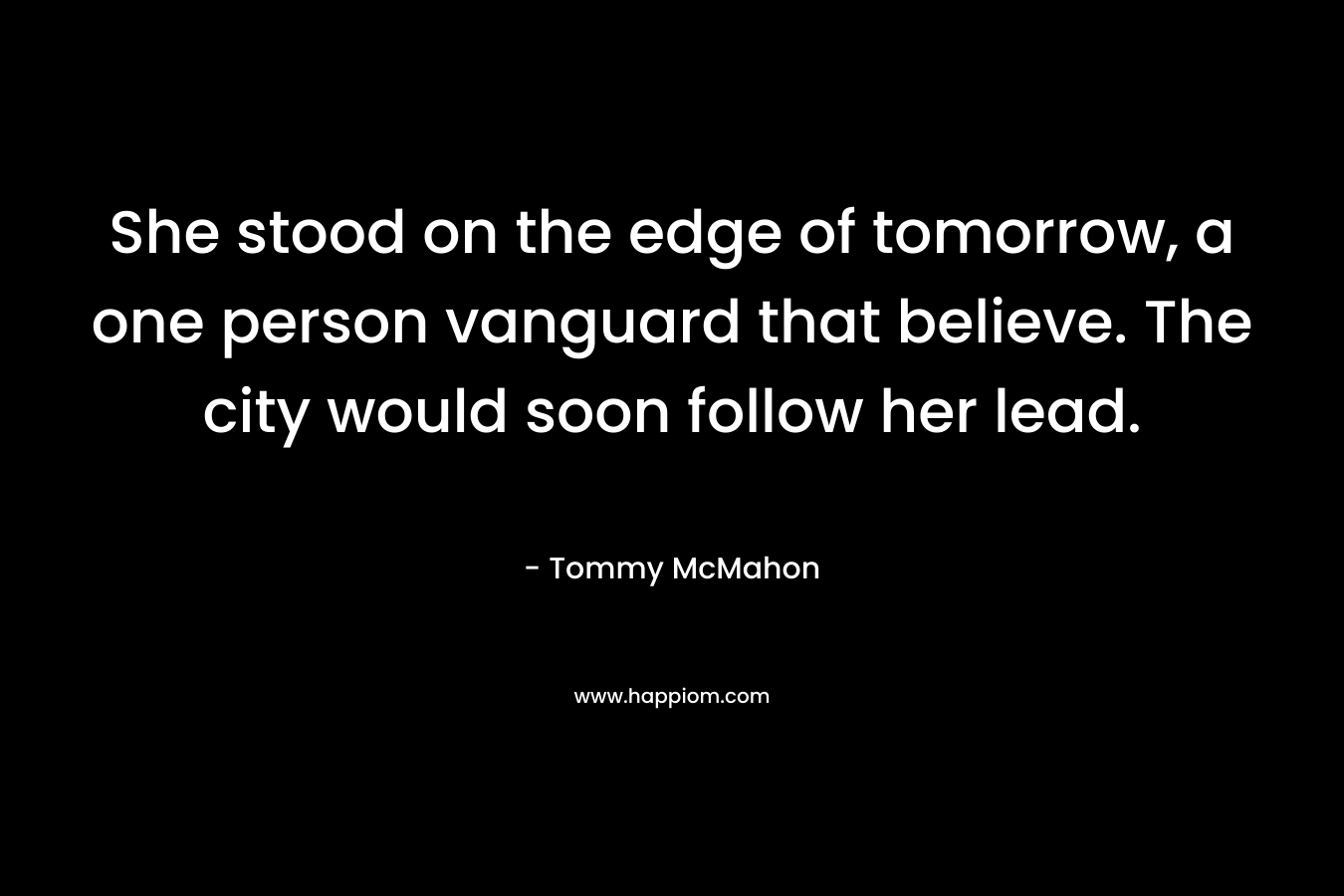 She stood on the edge of tomorrow, a one person vanguard that believe. The city would soon follow her lead. – Tommy McMahon