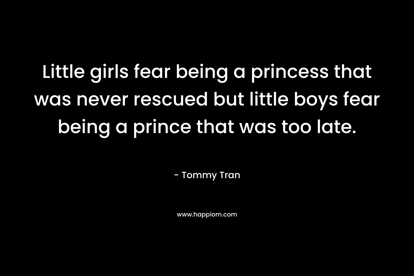 Little girls fear being a princess that was never rescued but little boys fear being a prince that was too late. – Tommy Tran