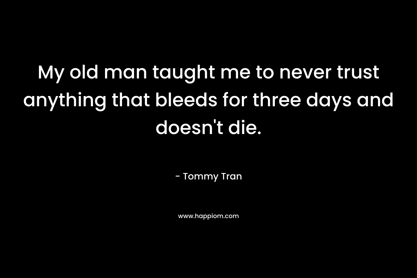 My old man taught me to never trust anything that bleeds for three days and doesn't die.