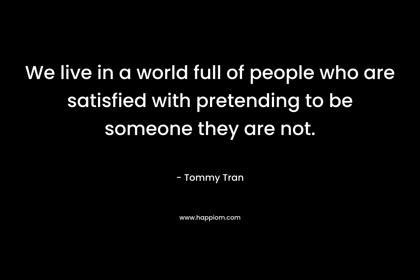 We live in a world full of people who are satisfied with pretending to be someone they are not.