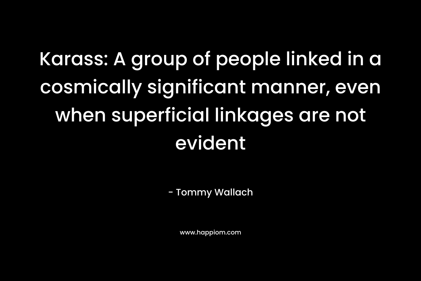 Karass: A group of people linked in a cosmically significant manner, even when superficial linkages are not evident – Tommy Wallach
