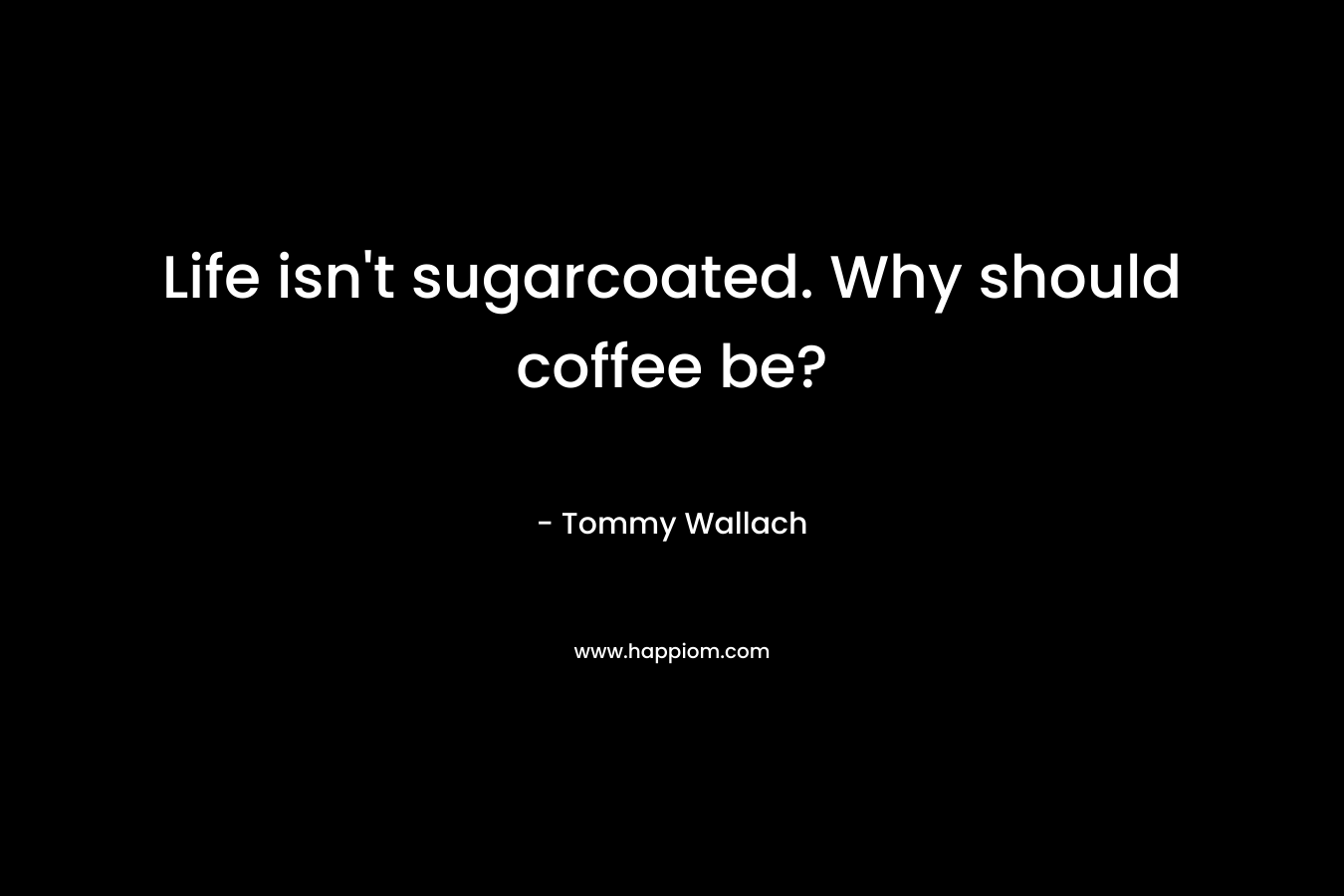 Life isn’t sugarcoated. Why should coffee be? – Tommy Wallach