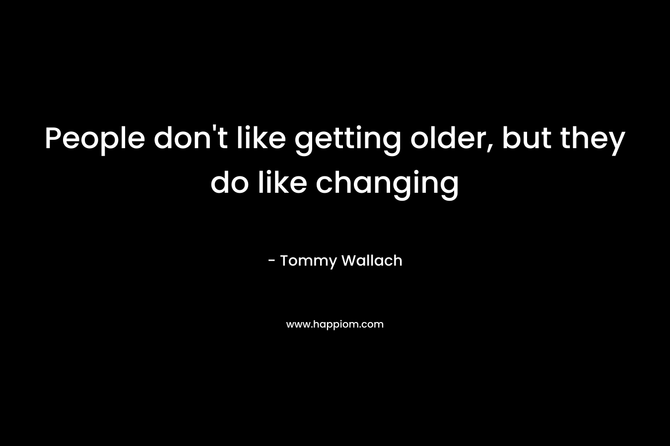 People don’t like getting older, but they do like changing – Tommy Wallach