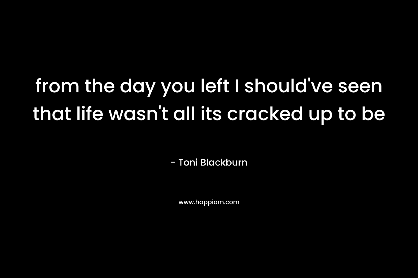 from the day you left I should’ve seen that life wasn’t all its cracked up to be – Toni Blackburn