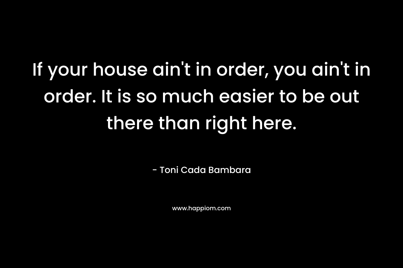 If your house ain't in order, you ain't in order. It is so much easier to be out there than right here.