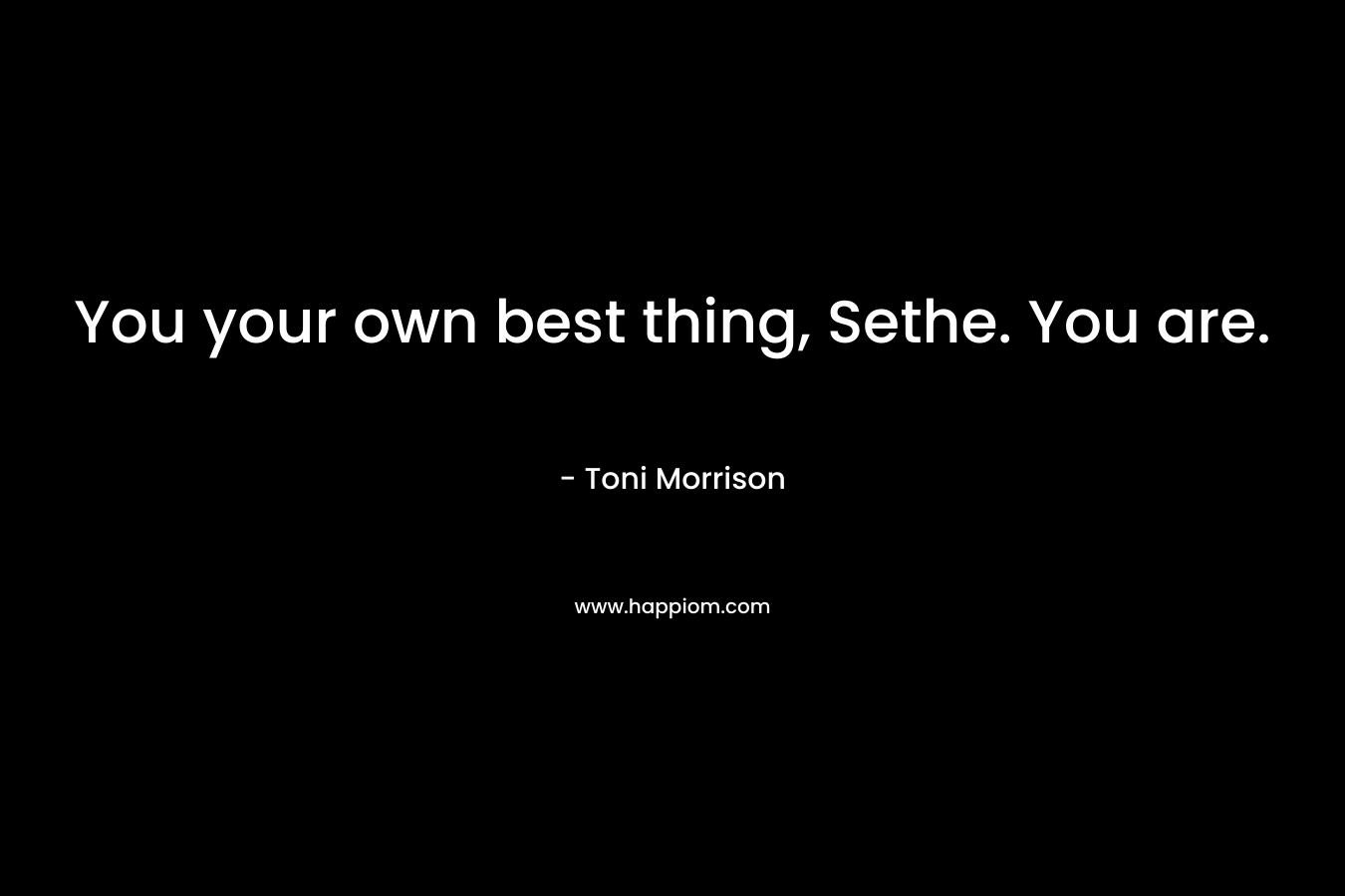 You your own best thing, Sethe. You are. – Toni Morrison