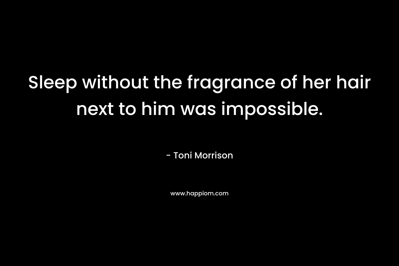 Sleep without the fragrance of her hair next to him was impossible. – Toni Morrison