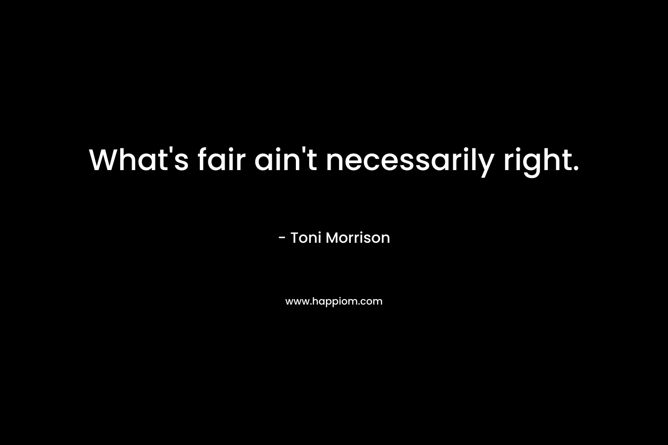 What’s fair ain’t necessarily right. – Toni Morrison