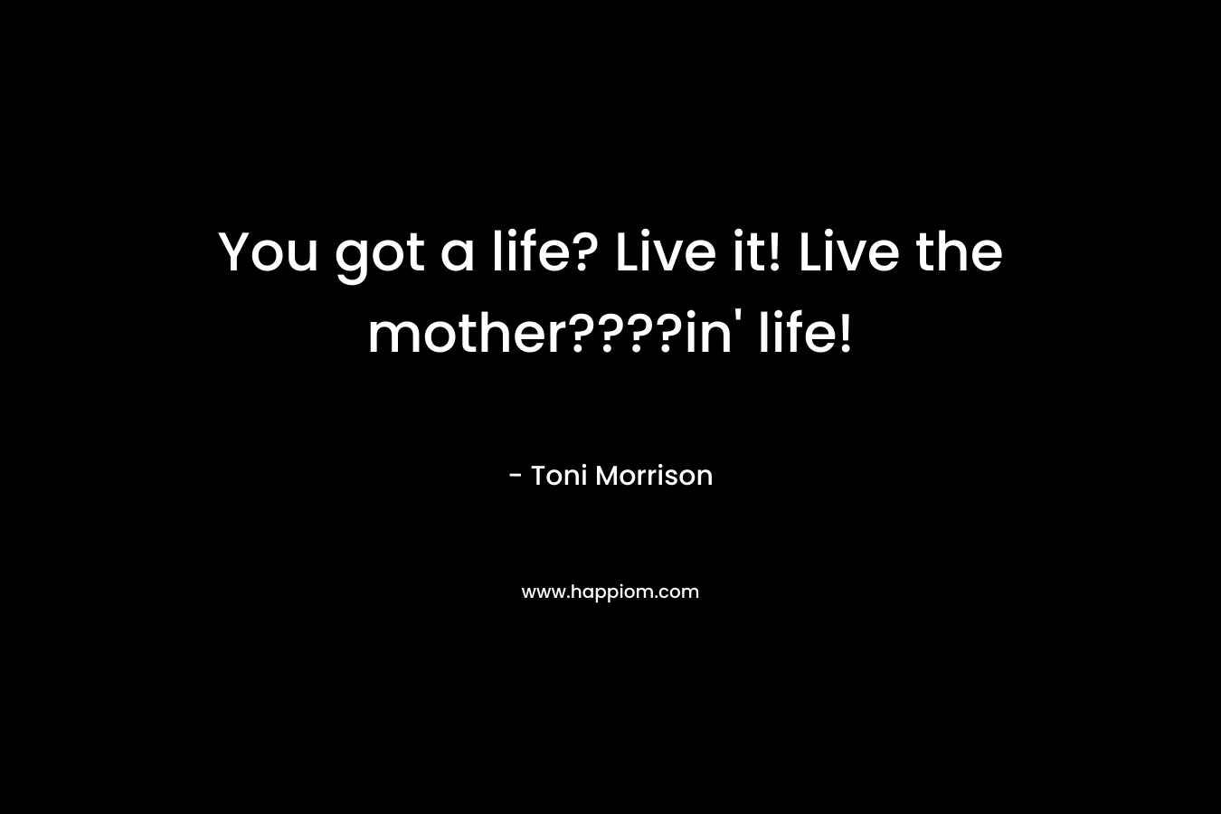 You got a life? Live it! Live the mother????in’ life! – Toni Morrison