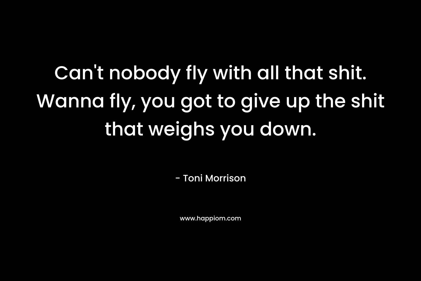 Can't nobody fly with all that shit. Wanna fly, you got to give up the shit that weighs you down.
