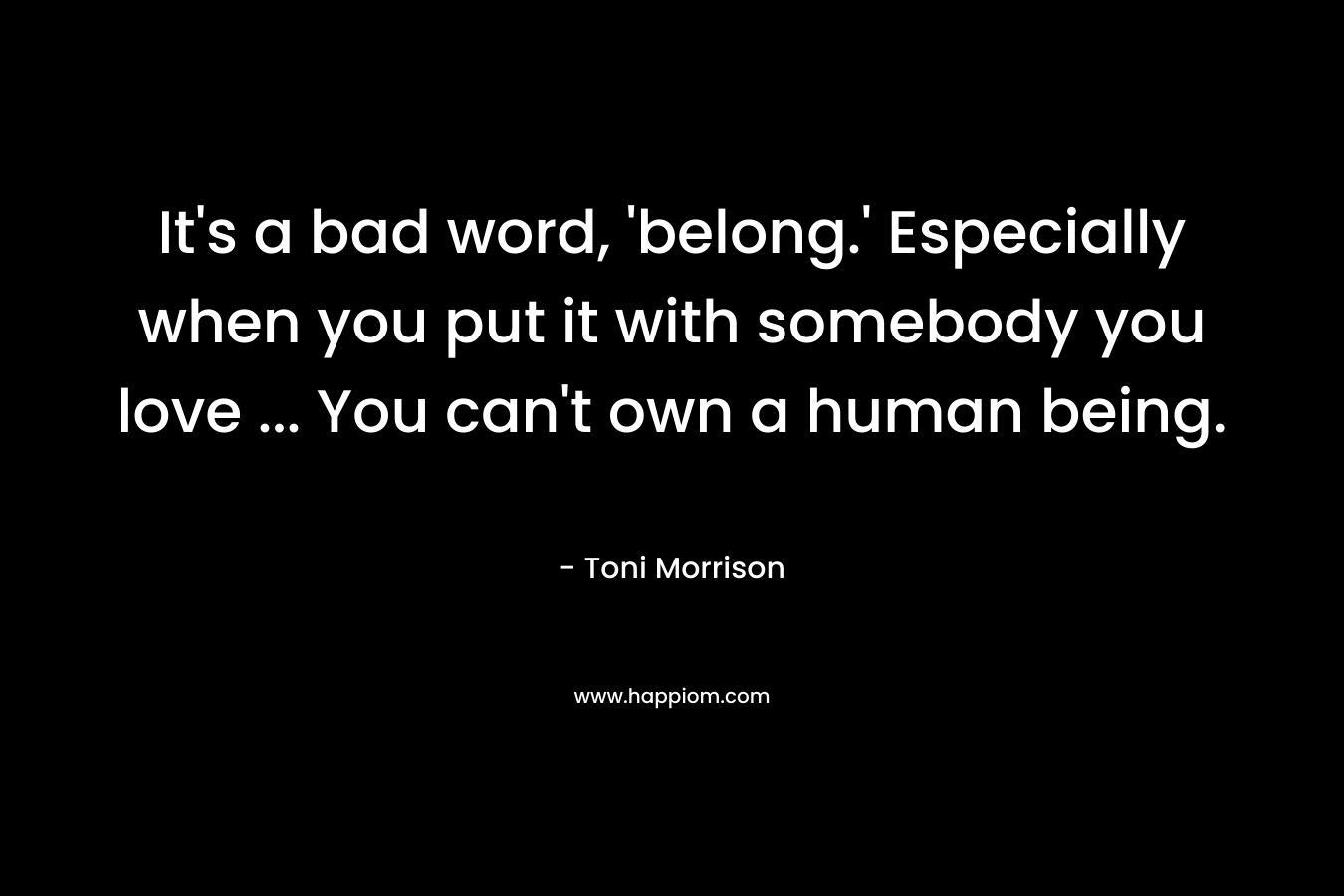 It's a bad word, 'belong.' Especially when you put it with somebody you love ... You can't own a human being.