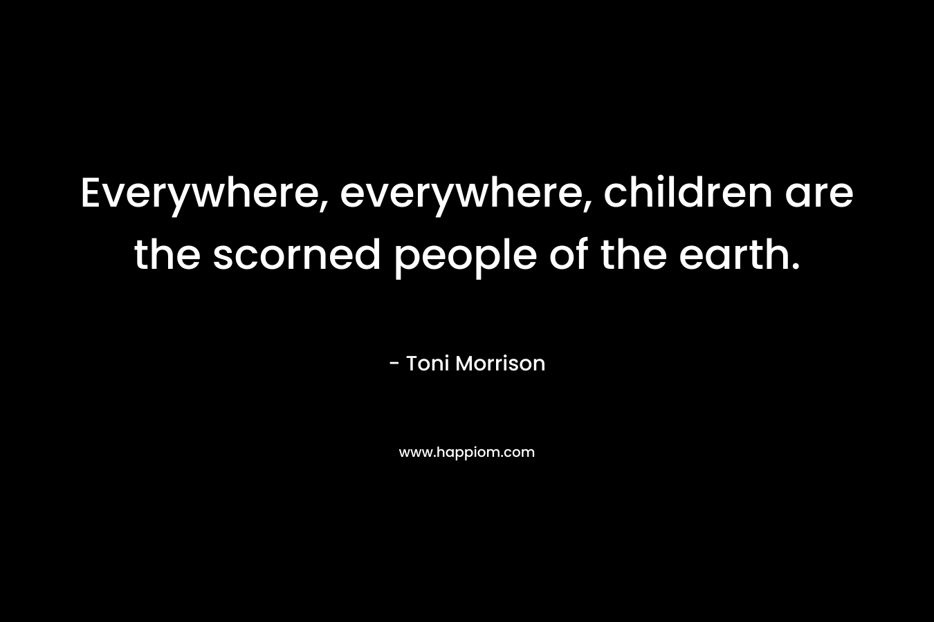 Everywhere, everywhere, children are the scorned people of the earth.