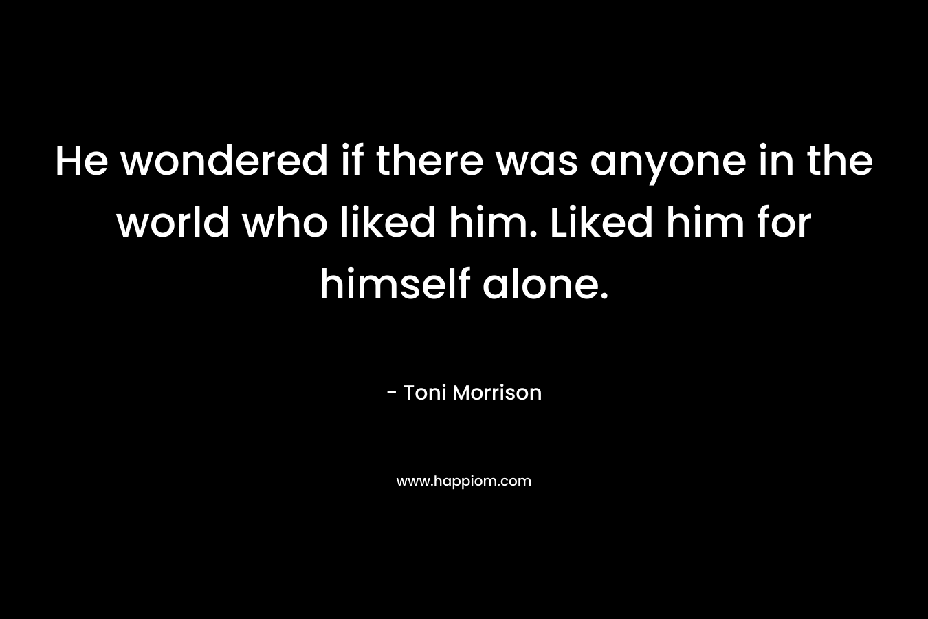 He wondered if there was anyone in the world who liked him. Liked him for himself alone.