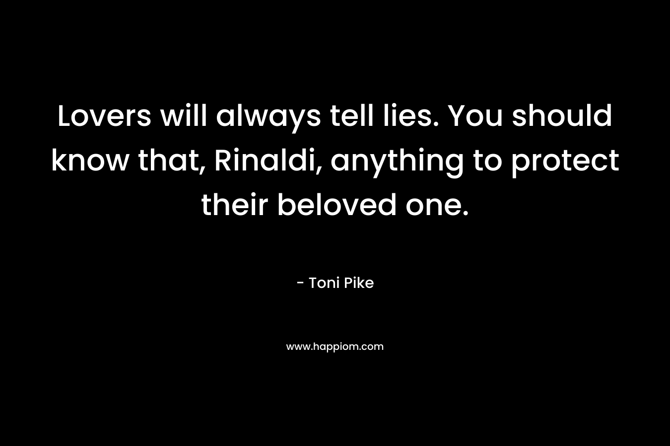 Lovers will always tell lies. You should know that, Rinaldi, anything to protect their beloved one. – Toni Pike