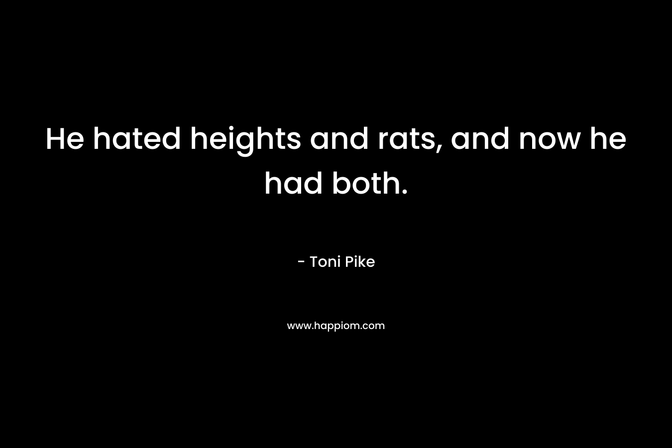 He hated heights and rats, and now he had both. – Toni Pike