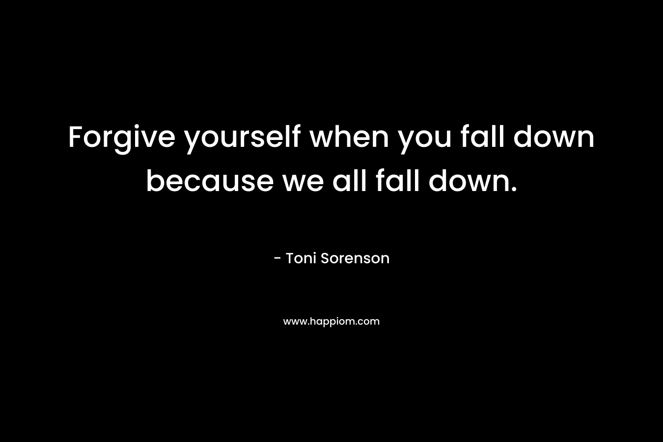 Forgive yourself when you fall down because we all fall down.