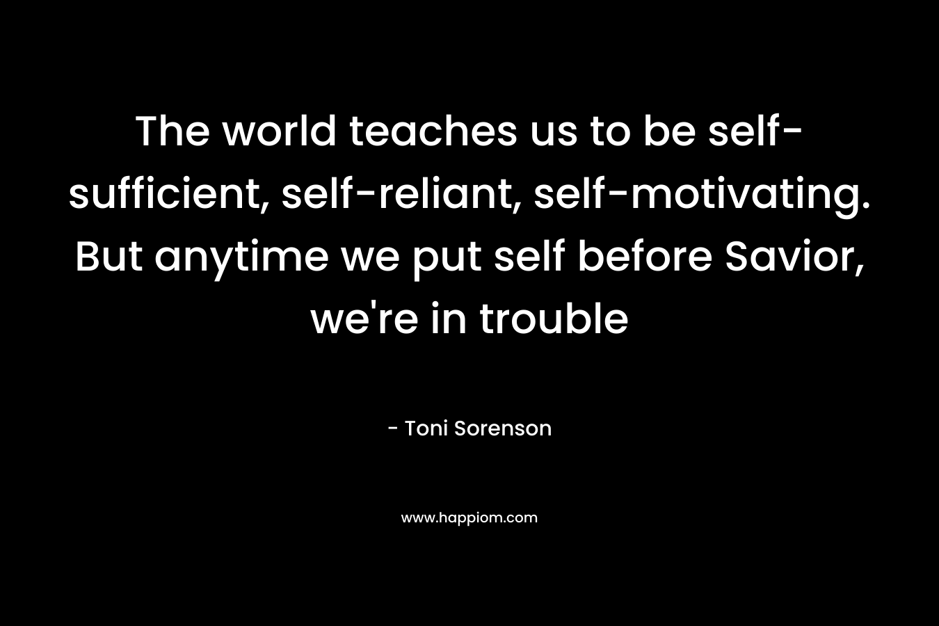 The world teaches us to be self-sufficient, self-reliant, self-motivating. But anytime we put self before Savior, we're in trouble