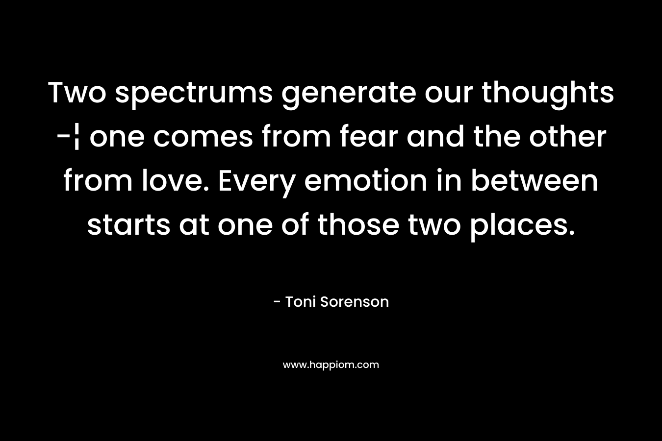 Two spectrums generate our thoughts -¦ one comes from fear and the other from love. Every emotion in between starts at one of those two places.