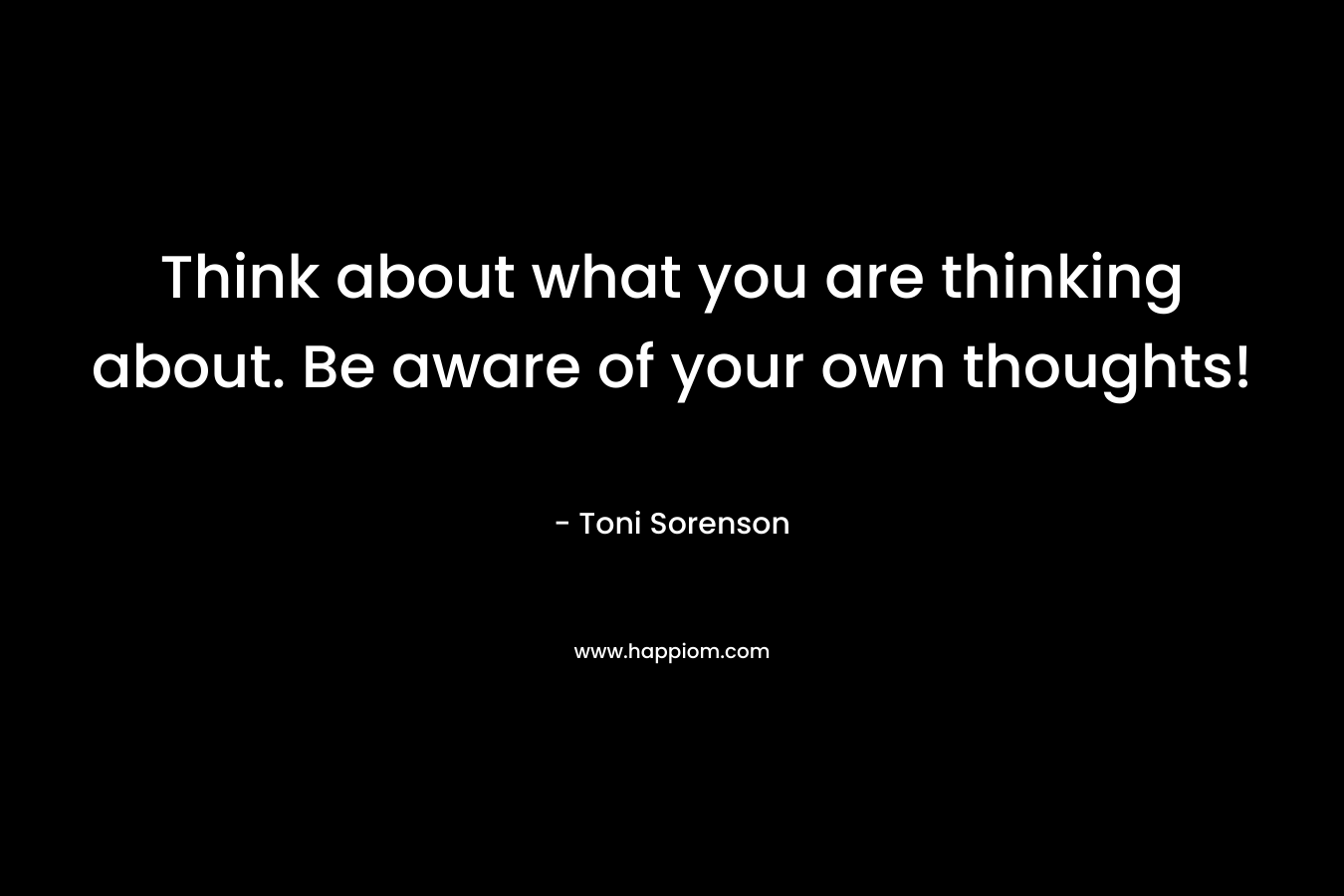Think about what you are thinking about. Be aware of your own thoughts!