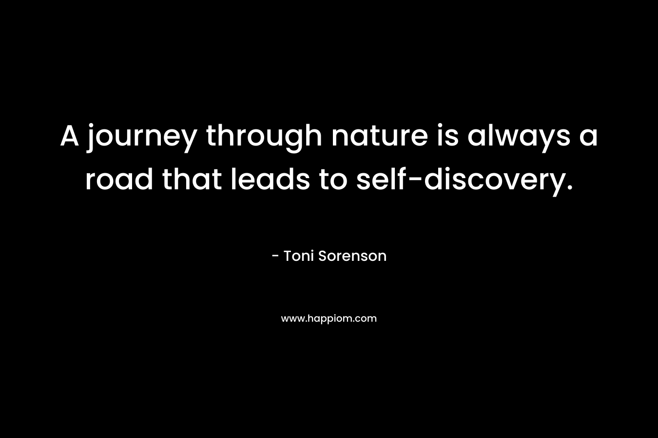 A journey through nature is always a road that leads to self-discovery. – Toni Sorenson