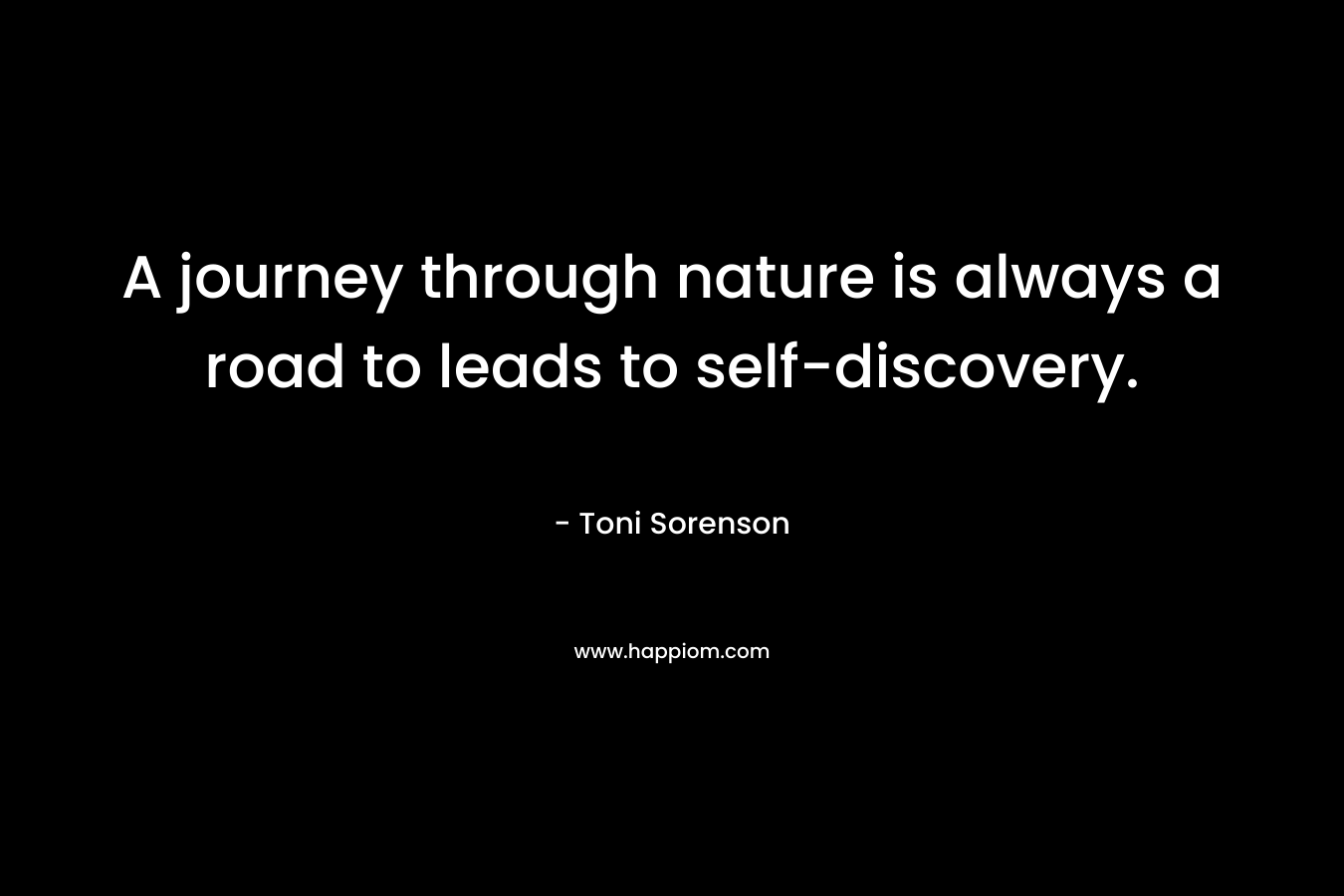 A journey through nature is always a road to leads to self-discovery. – Toni Sorenson