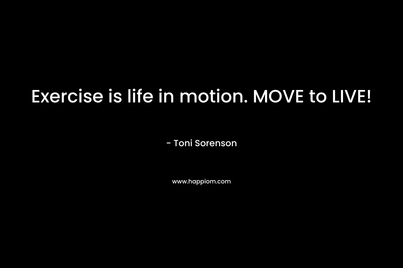 Exercise is life in motion. MOVE to LIVE! – Toni Sorenson