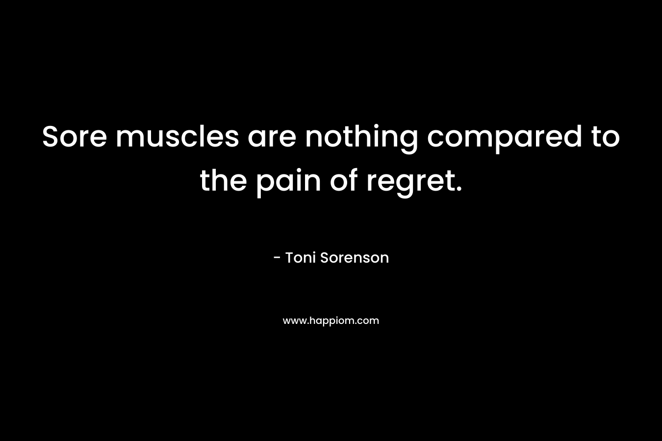 Sore muscles are nothing compared to the pain of regret.