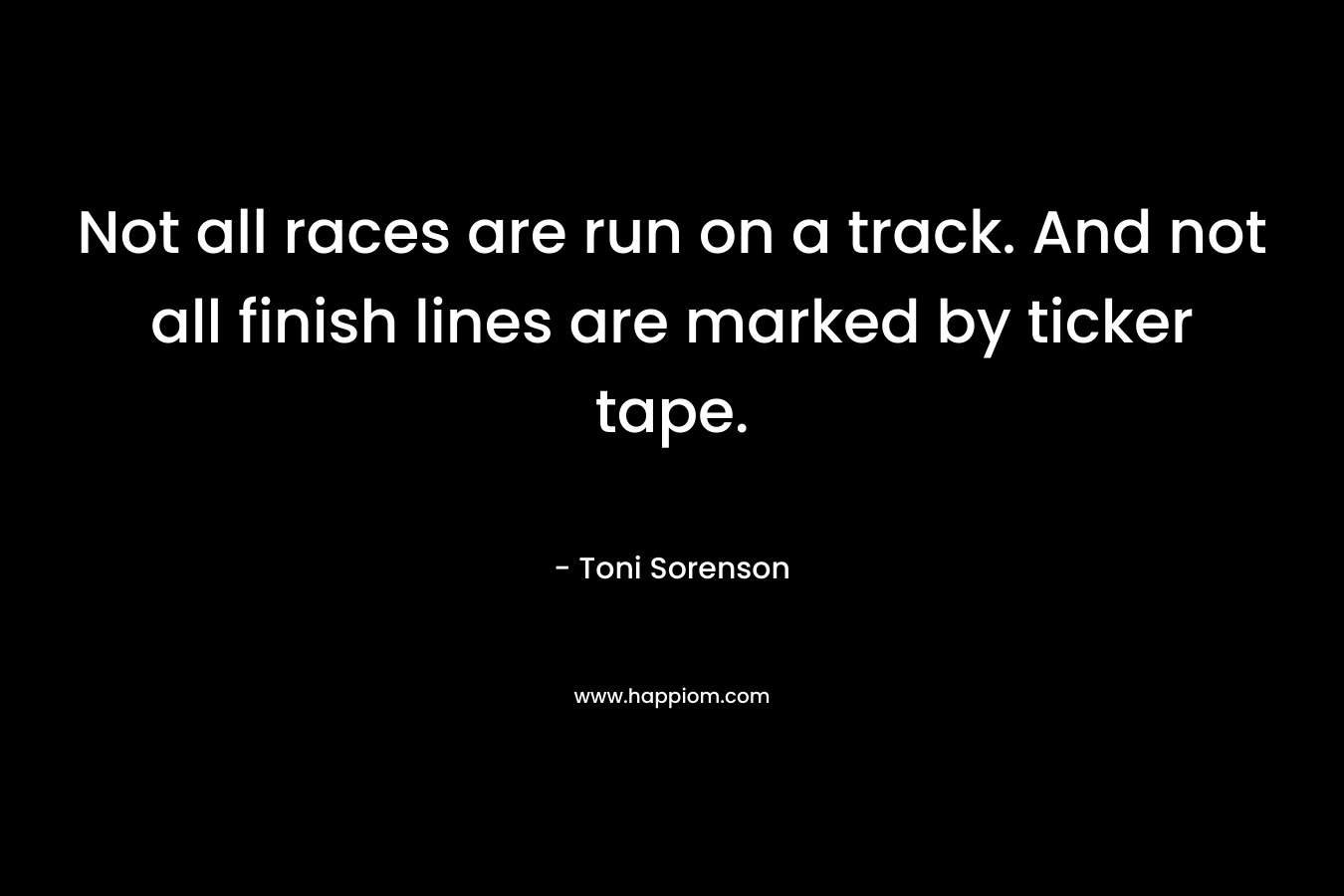 Not all races are run on a track. And not all finish lines are marked by ticker tape. – Toni Sorenson