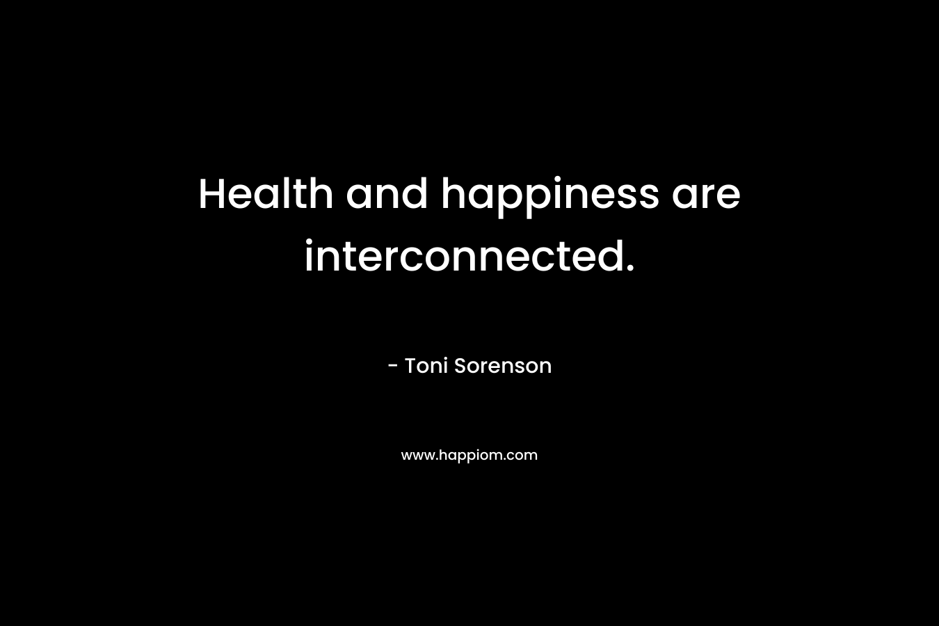 Health and happiness are interconnected. – Toni Sorenson