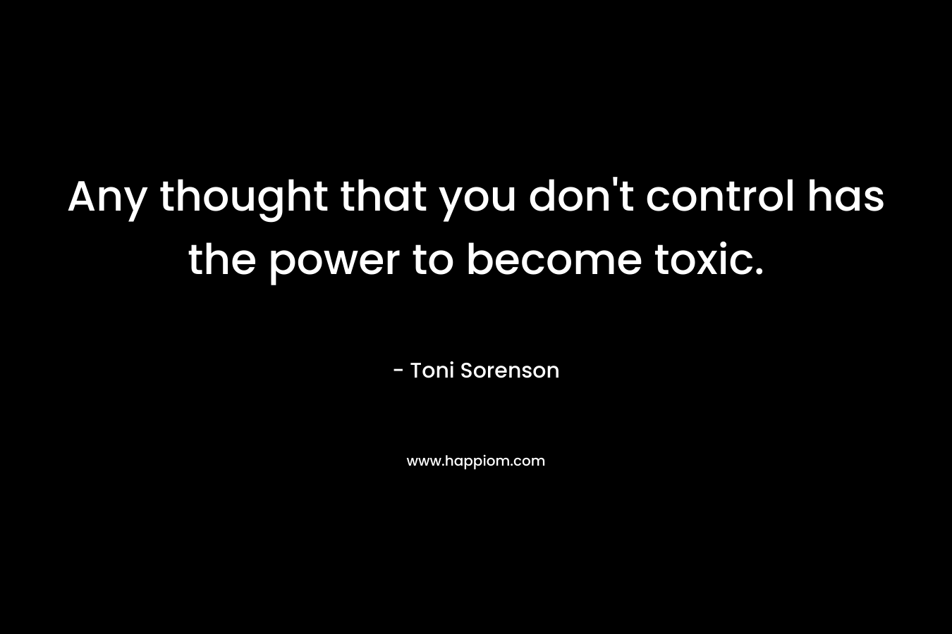 Any thought that you don't control has the power to become toxic.