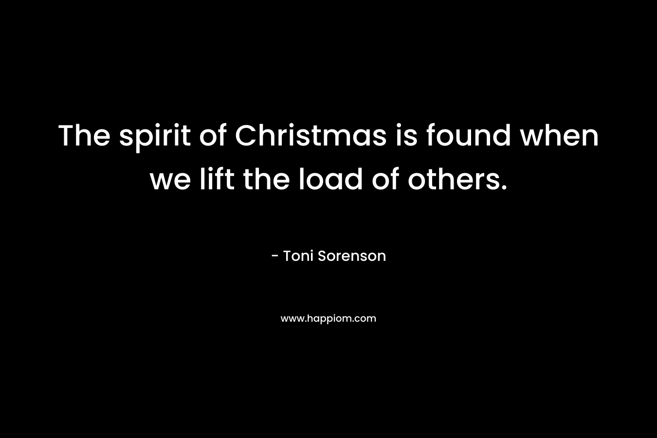 The spirit of Christmas is found when we lift the load of others. – Toni Sorenson