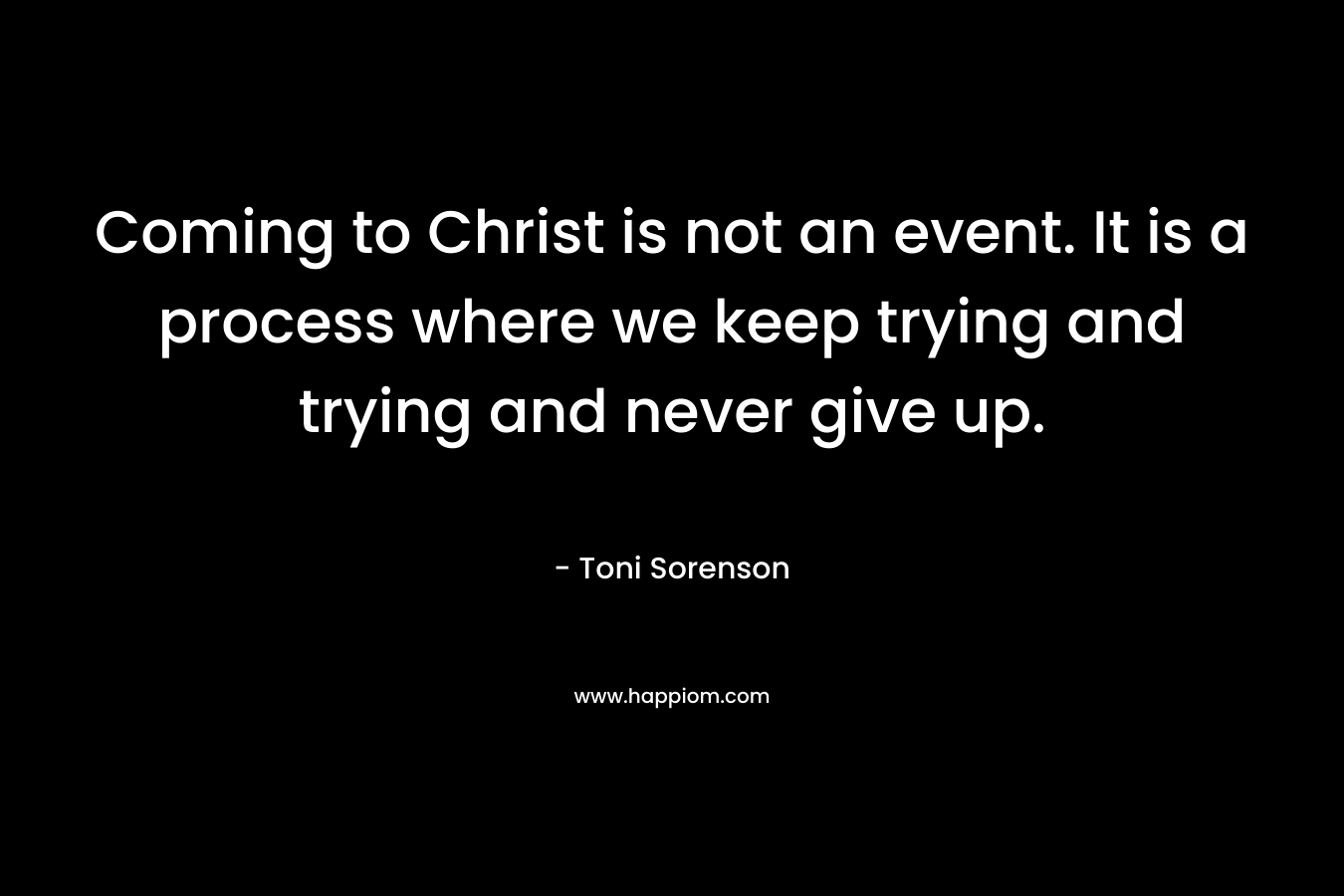 Coming to Christ is not an event. It is a process where we keep trying and trying and never give up. – Toni Sorenson