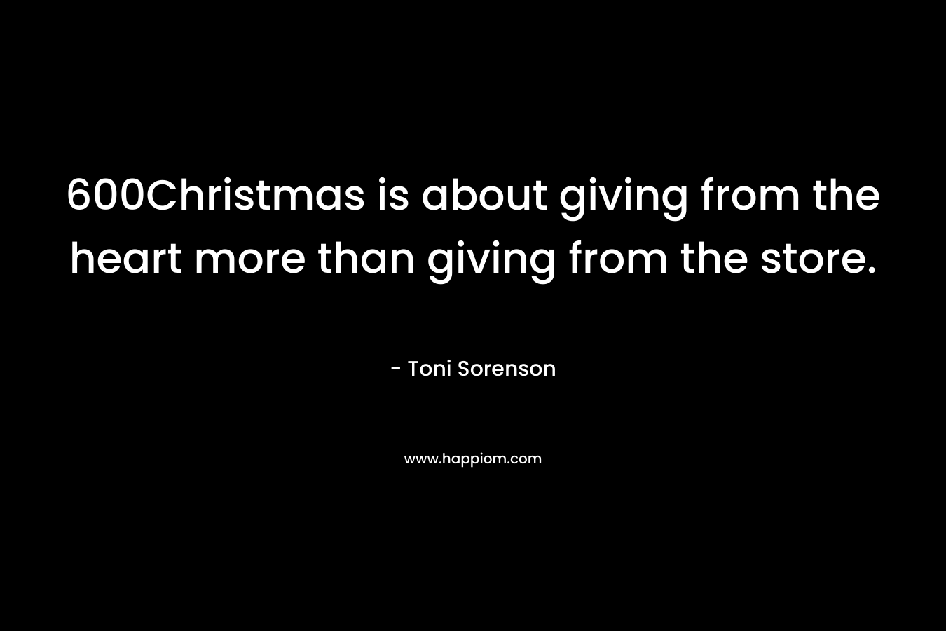 600Christmas is about giving from the heart more than giving from the store. – Toni Sorenson