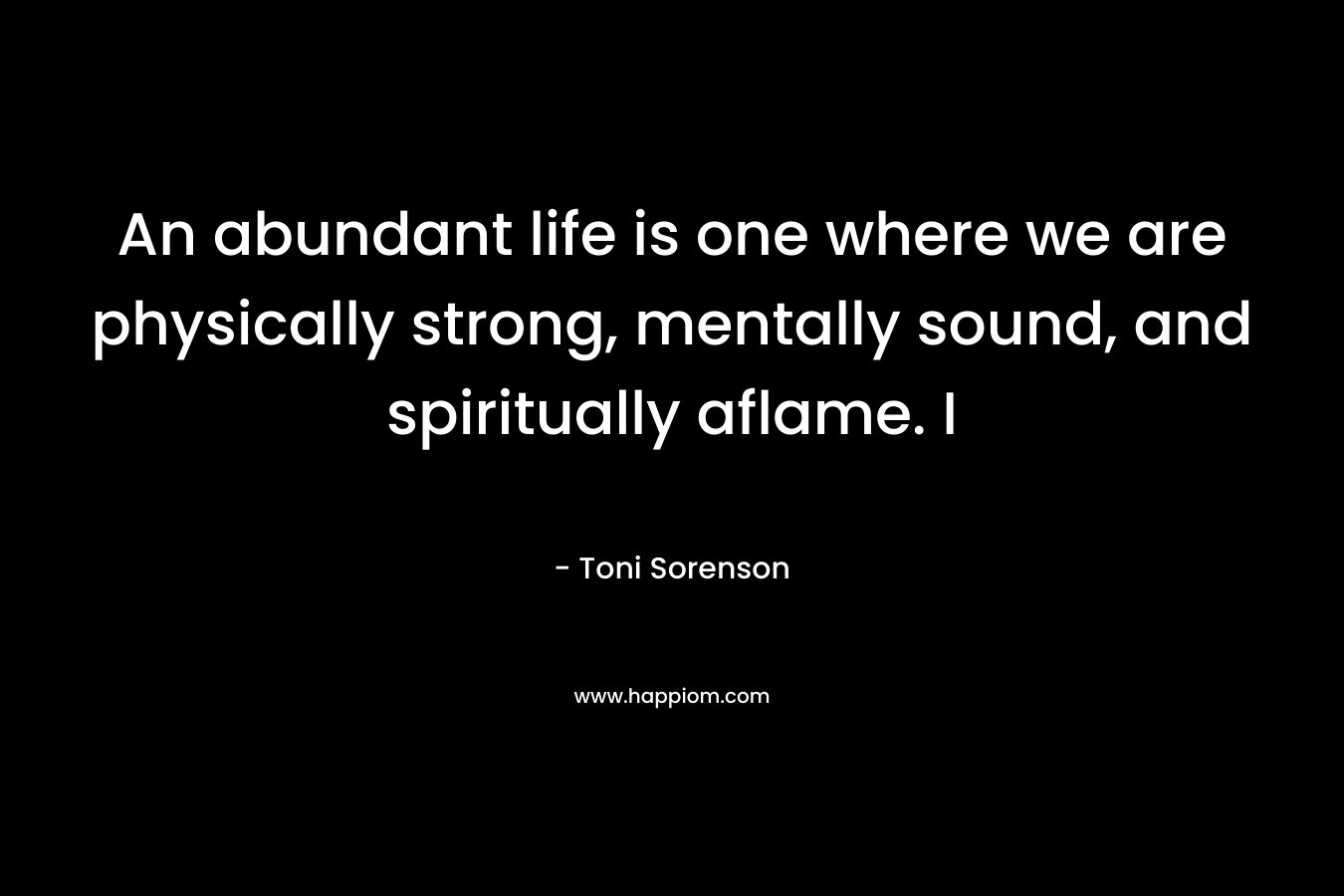 An abundant life is one where we are physically strong, mentally sound, and spiritually aflame. I
