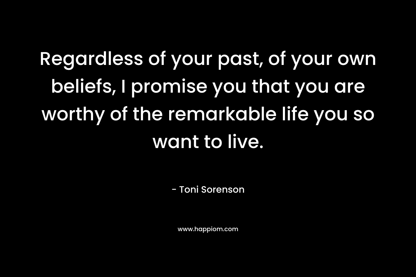 Regardless of your past, of your own beliefs, I promise you that you are worthy of the remarkable life you so want to live.